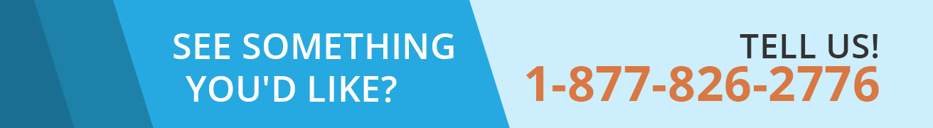 See something you'd like? Tell us! 1-877-826-2776